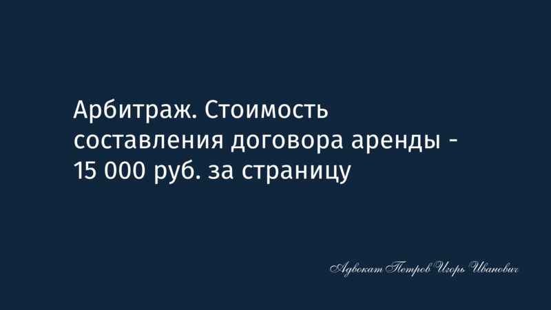 Арбитраж. Стоимость составления договора аренды - 15.000 руб. за страницу