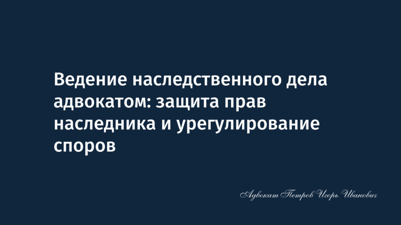Ведение наследственного дела адвокатом: защита прав наследника и урегулирование споров