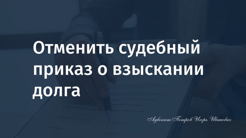 Как отменить судебный приказ о взыскании долга, которого нет и не было: пошаговое руководство